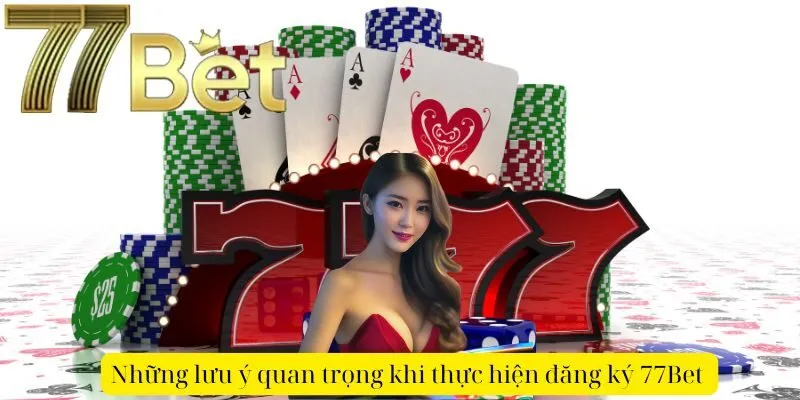 Những lưu ý quan trọng khi thực hiện đăng ký 77Bet 