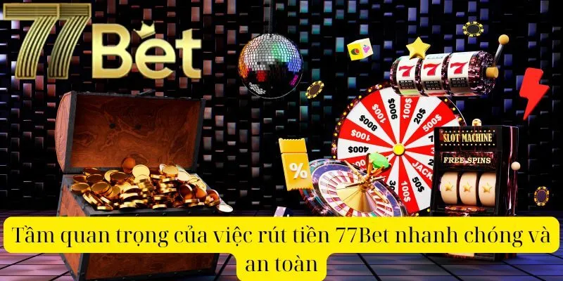 Tầm quan trọng của việc rút tiền 77Bet nhanh chóng và an toàn